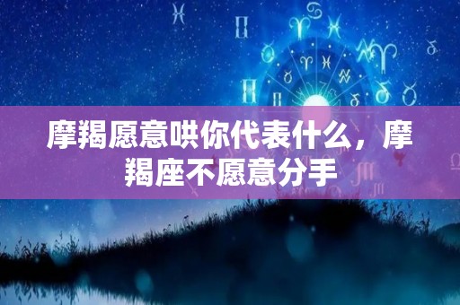 摩羯愿意哄你代表什么，摩羯座不愿意分手