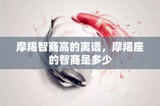 摩羯智商高的离谱，摩羯座的智商是多少
