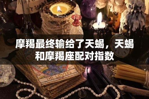 摩羯最终输给了天蝎，天蝎和摩羯座配对指数