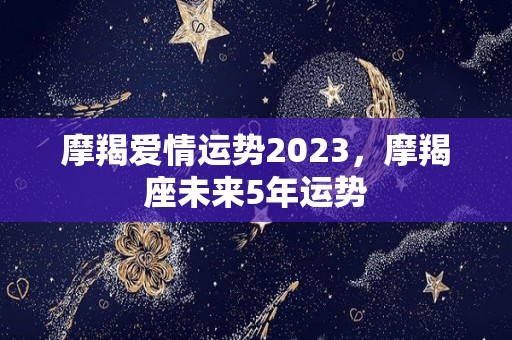 摩羯爱情运势2023，摩羯座未来5年运势