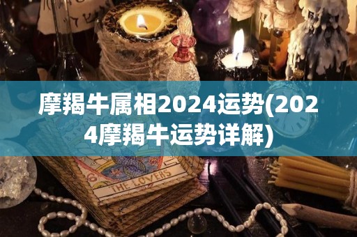 摩羯牛属相2024运势(2024摩羯牛运势详解)