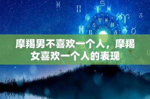 摩羯男不喜欢一个人，摩羯女喜欢一个人的表现