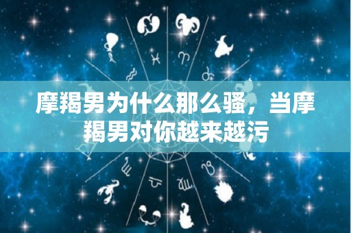 摩羯男为什么那么骚，当摩羯男对你越来越污