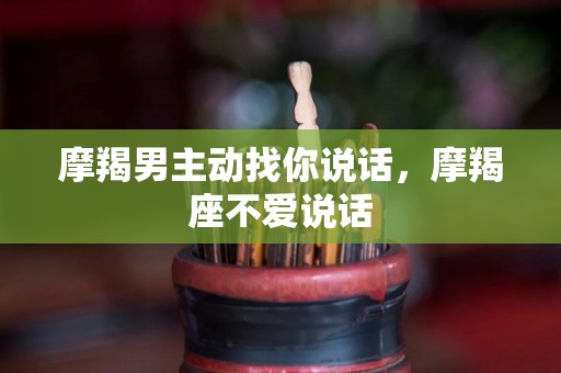 摩羯男主动找你说话，摩羯座不爱说话