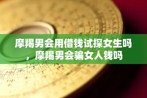 摩羯男会用借钱试探女生吗，摩羯男会骗女人钱吗