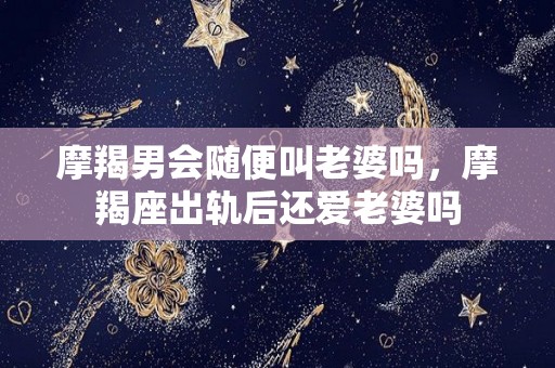 摩羯男会随便叫老婆吗，摩羯座出轨后还爱老婆吗