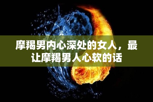 摩羯男内心深处的女人，最让摩羯男人心软的话