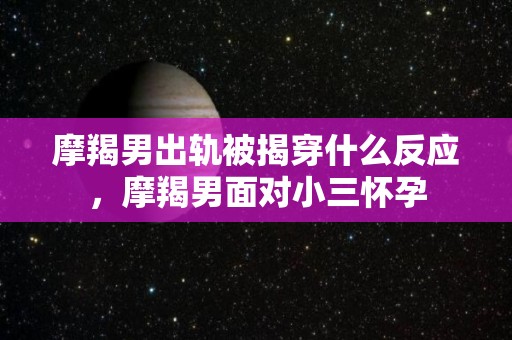 摩羯男出轨被揭穿什么反应，摩羯男面对小三怀孕
