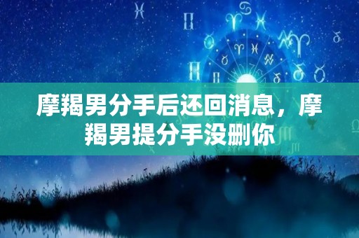 摩羯男分手后还回消息，摩羯男提分手没删你