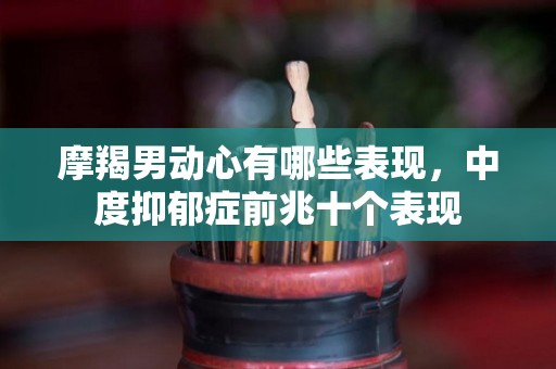摩羯男动心有哪些表现，中度抑郁症前兆十个表现