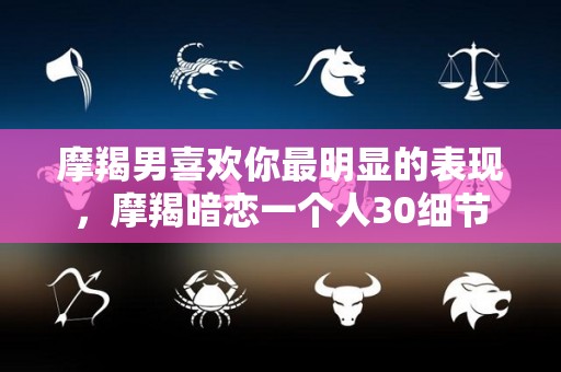 摩羯男喜欢你最明显的表现，摩羯暗恋一个人30细节