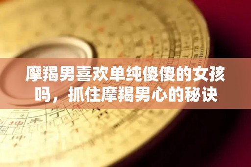 摩羯男喜欢单纯傻傻的女孩吗，抓住摩羯男心的秘诀