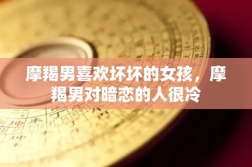 摩羯男喜欢坏坏的女孩，摩羯男对暗恋的人很冷