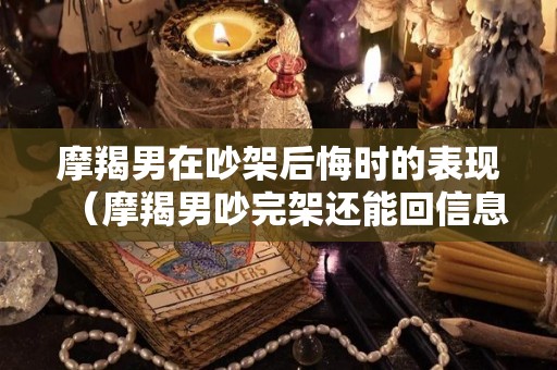 摩羯男在吵架后悔时的表现（摩羯男吵完架还能回信息）