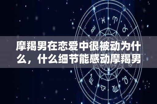 摩羯男在恋爱中很被动为什么，什么细节能感动摩羯男