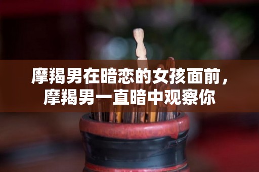 摩羯男在暗恋的女孩面前，摩羯男一直暗中观察你