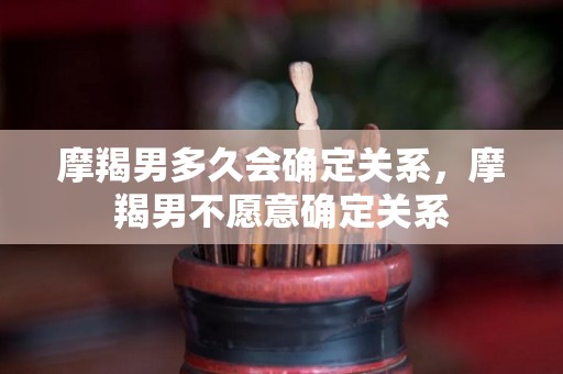 摩羯男多久会确定关系，摩羯男不愿意确定关系