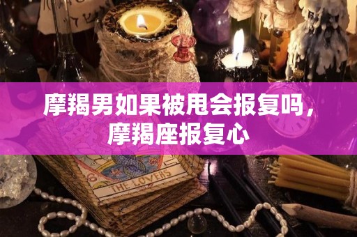 摩羯男如果被甩会报复吗，摩羯座报复心