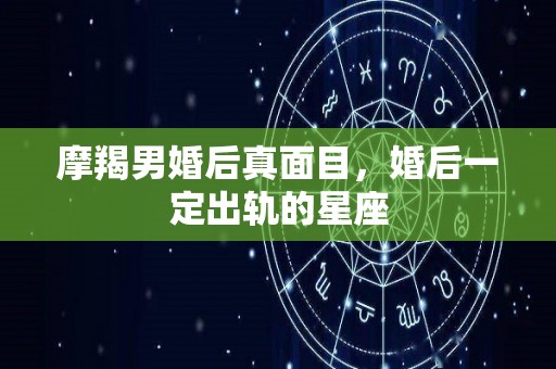 摩羯男婚后真面目，婚后一定出轨的星座