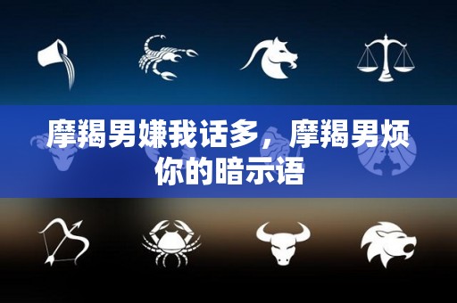 摩羯男嫌我话多，摩羯男烦你的暗示语