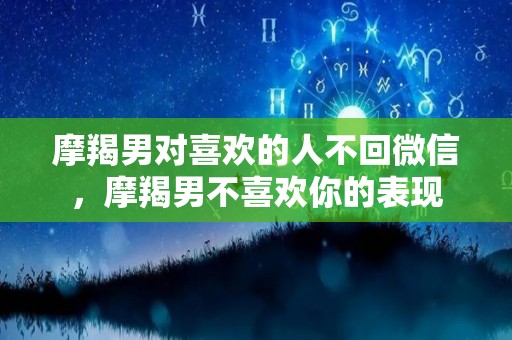 摩羯男对喜欢的人不回微信，摩羯男不喜欢你的表现