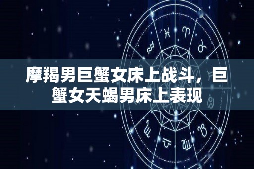 摩羯男巨蟹女床上战斗，巨蟹女天蝎男床上表现