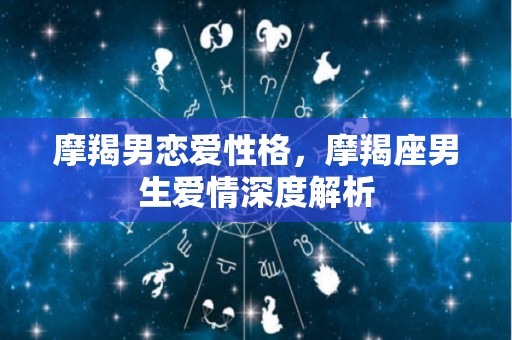 摩羯男恋爱性格，摩羯座男生爱情深度解析