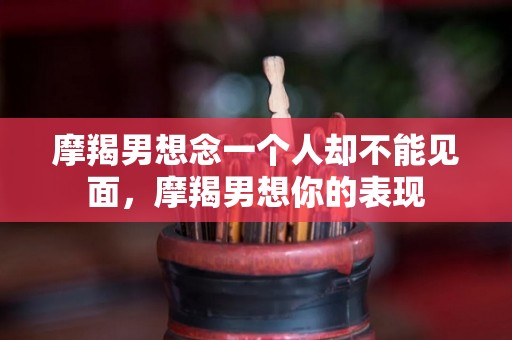 摩羯男想念一个人却不能见面，摩羯男想你的表现