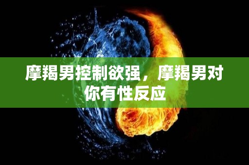 摩羯男控制欲强，摩羯男对你有性反应
