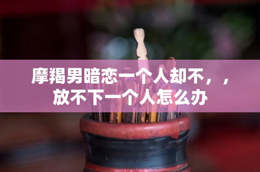 摩羯男暗恋一个人却不，，放不下一个人怎么办