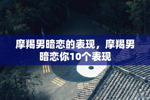 摩羯男暗恋的表现，摩羯男暗恋你10个表现
