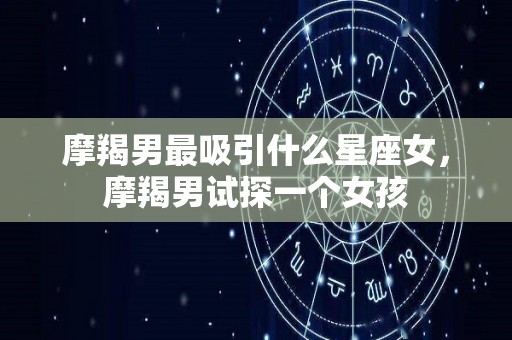 摩羯男最吸引什么星座女，摩羯男试探一个女孩
