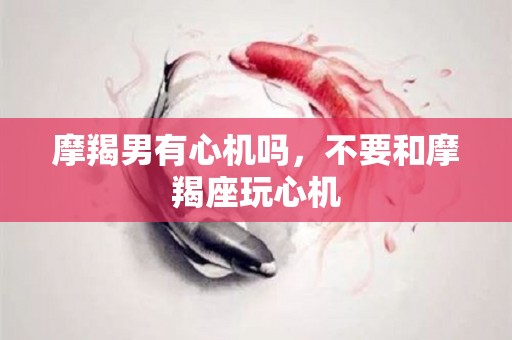摩羯男有心机吗，不要和摩羯座玩心机