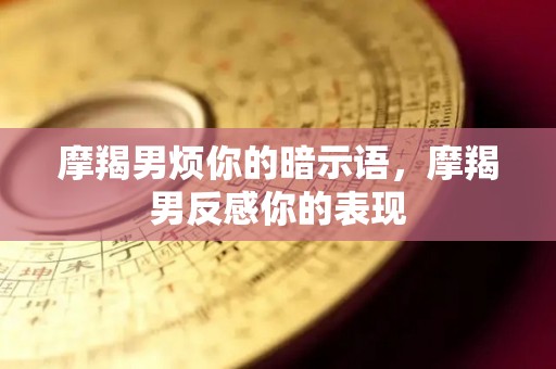 摩羯男烦你的暗示语，摩羯男反感你的表现