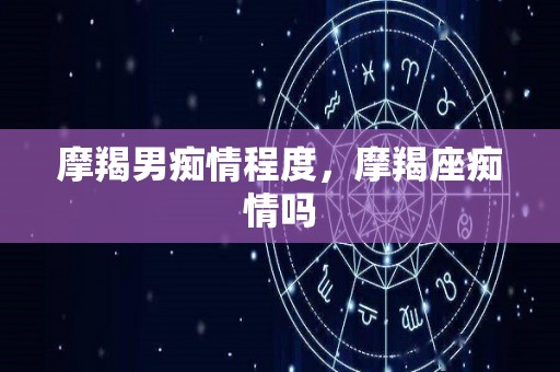 摩羯男痴情程度，摩羯座痴情吗
