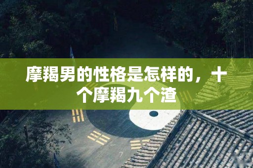 摩羯男的性格是怎样的，十个摩羯九个渣