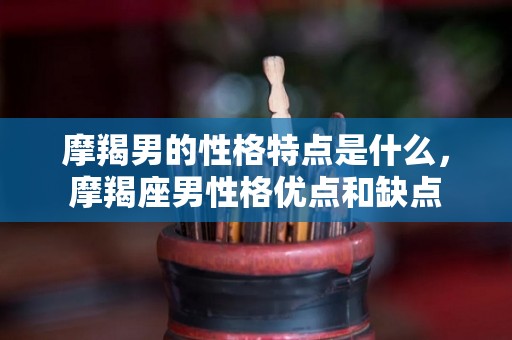 摩羯男的性格特点是什么，摩羯座男性格优点和缺点