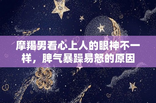 摩羯男看心上人的眼神不一样，脾气暴躁易怒的原因