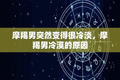 摩羯男突然变得很冷淡，摩羯男冷漠的原因