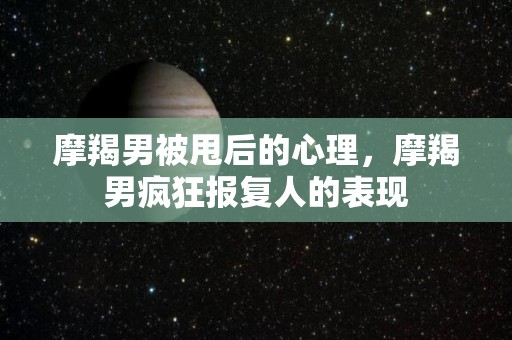摩羯男被甩后的心理，摩羯男疯狂报复人的表现