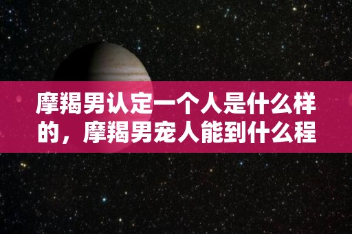 摩羯男认定一个人是什么样的，摩羯男宠人能到什么程度