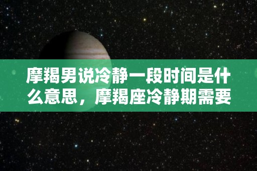 摩羯男说冷静一段时间是什么意思，摩羯座冷静期需要，吗