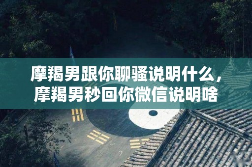 摩羯男跟你聊骚说明什么，摩羯男秒回你微信说明啥