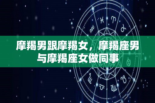 摩羯男跟摩羯女，摩羯座男与摩羯座女做同事