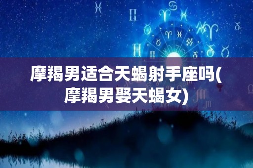 摩羯男适合天蝎射手座吗(摩羯男娶天蝎女)