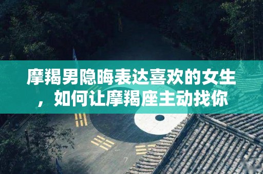 摩羯男隐晦表达喜欢的女生，如何让摩羯座主动找你
