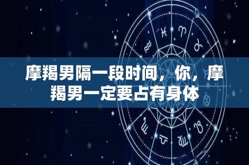 摩羯男隔一段时间，你，摩羯男一定要占有身体
