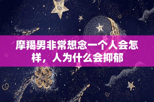 摩羯男非常想念一个人会怎样，人为什么会抑郁