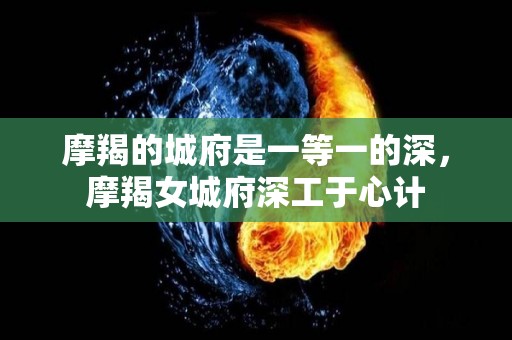 摩羯的城府是一等一的深，摩羯女城府深工于心计