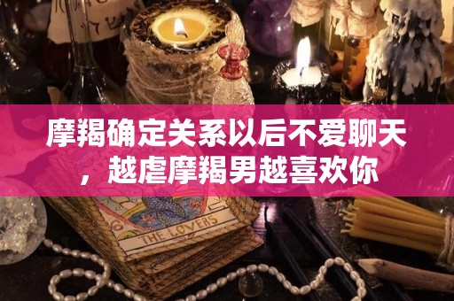 摩羯确定关系以后不爱聊天，越虐摩羯男越喜欢你